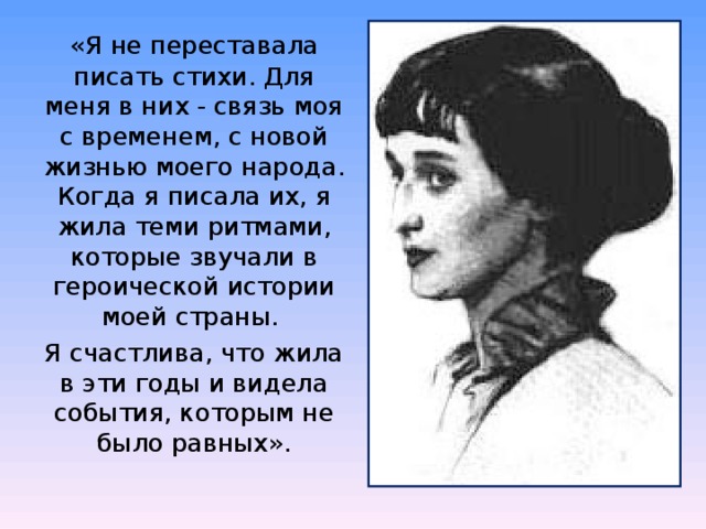  « Я не переставала писать стихи. Для меня в них - связь моя с временем, с новой жизнью моего народа. Когда я писала их, я жила теми ритмами, которые звучали в героической истории моей страны. Я счастлива, что жила в эти годы и видела события, которым не было равных». 