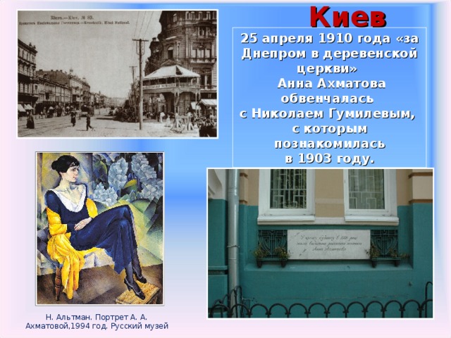 Киев   25 апреля 1910 года «за Днепром в деревенской церкви»  Анна Ахматова обвенчалась с Николаем Гумилевым, с которым познакомилась в 1903 году. Н. Альтман. Портрет А. А. Ахматовой,1994 год. Русский музей 