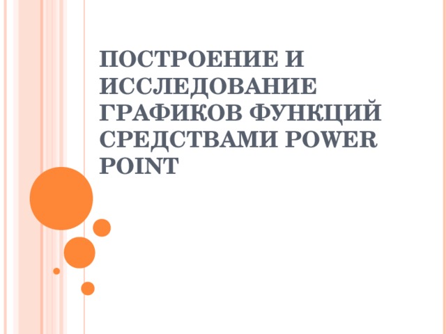 ПОСТРОЕНИЕ И ИССЛЕДОВАНИЕ ГРАФИКОВ ФУНКЦИЙ СРЕДСТВАМИ POWER POINT 