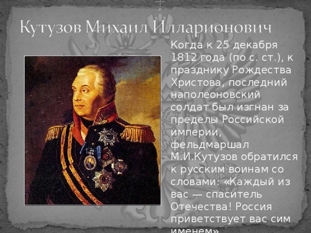 Когда к 25 декабря 1812 года (по с. ст.), к празднику Рождества Христова, последний наполеоновский солдат был изгнан за пределы Российской империи, фельдмаршал М.И.Кутузов обратился к русским воинам со словами: «Каждый из вас — спаситель Отечества! Россия приветствует вас сим именем» 