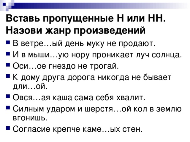 Вставь пропущенные Н или НН. Назови жанр произведений В ветре…ый день муку не продают. И в мыши…ую нору проникает луч солнца. Оси…ое гнездо не трогай. К дому друга дорога никогда не бывает дли…ой. Овся…ая каша сама себя хвалит. Силным ударом и шерстя…ой кол в землю вгонишь. Согласие крепче каме…ых стен. 