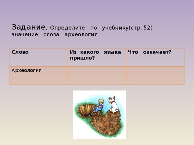 Задание. Определите по учебнику(стр. 52) значение слова археология.   Слово Из какого языка пришло? Археология Что означает? 