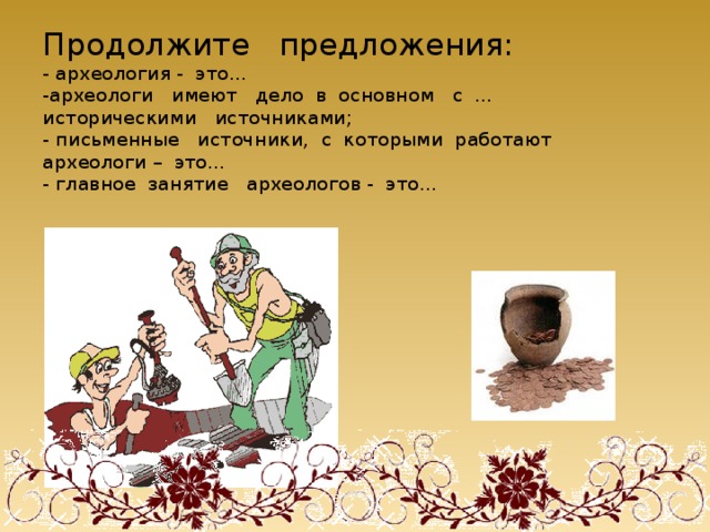 Продолжите предложения:  - археология - это…  -археологи имеют дело в основном с … историческими источниками;  - письменные источники, с которыми работают археологи – это…  - главное занятие археологов - это…   