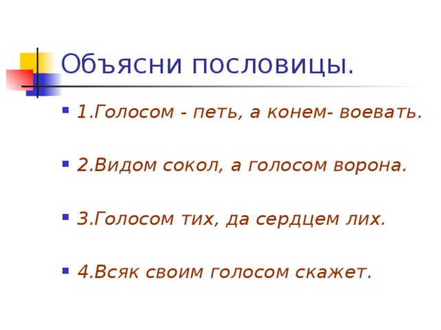 1.Голосом - петь, а конем- воевать.  2.Видом сокол, а голосом ворона.  3.Голосом тих, да сердцем лих.  4.Всяк своим голосом скажет. 