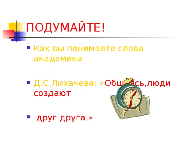 ПОДУМАЙТЕ! Как вы понимаете слова академика  Д.С.Лихачева: « Общаясь,люди создают   друг друга.» 