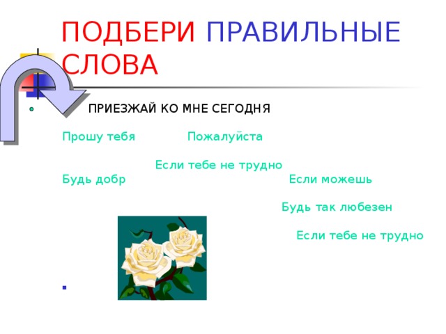 ПОДБЕРИ ПРАВИЛЬНЫЕ СЛОВА  ПРИЕЗЖАЙ КО МНЕ СЕГОДНЯ Прошу тебя Пожалуйста  Если тебе не трудно Будь добр Если можешь  Будь так любезен  Если тебе не трудно 