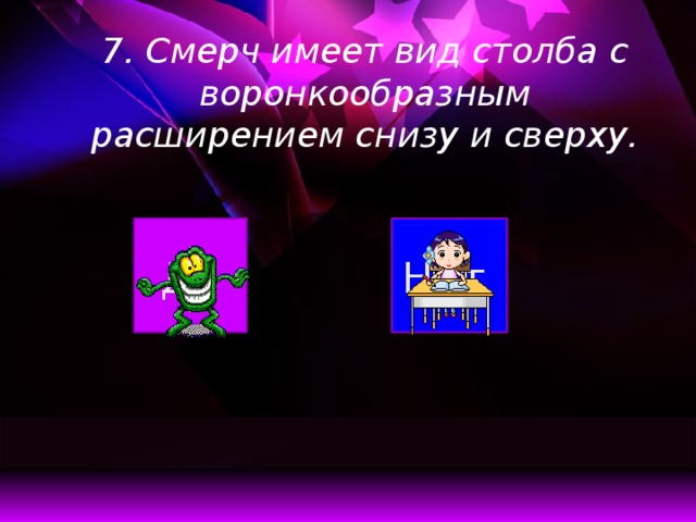 7. Смерч имеет вид столба с воронкообразным расширением снизу и сверху. Да Нет  