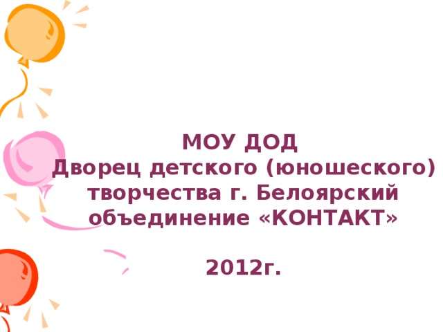 МОУ ДОД  Дворец детского (юношеского)  творчества г. Белоярский  объединение «КОНТАКТ»   2012г.   