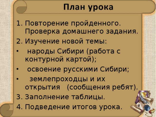 Повторение пройденного. Проверка домашнего задания. Изучение новой темы:  народы Сибири (работа с контурной картой);  освоение русскими Сибири;  землепроходцы и их открытия (сообщения ребят). 3. Заполнение таблицы. 4. Подведение итогов урока. 