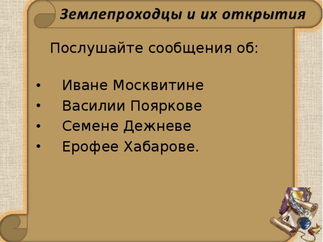  Послушайте сообщения об:    Иване Москвитине   Василии Пояркове  Семене Дежневе  Ерофее Хабарове.  