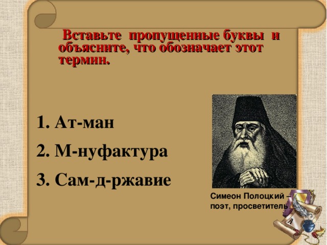  Вставьте пропущенные буквы и объясните, что обозначает этот термин.   1. Ат-ман 2. М-нуфактура 3. Сам-д-ржавие   Симеон Полоцкий – поэт, просветитель 