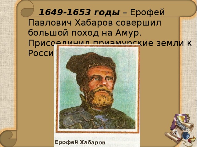  1649-1653 годы – Ерофей Павлович Хабаров совершил большой поход на Амур. Присоединил приамурские земли к России. 