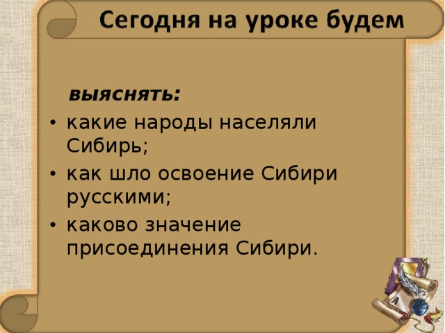  выяснять: какие народы населяли Сибирь; как шло освоение Сибири русскими; каково значение присоединения Сибири.  