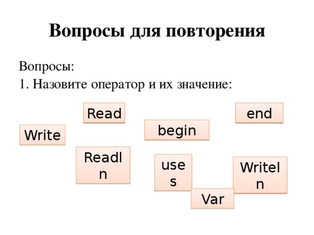 Вопросы для повторения Вопросы: 1. Назовите оператор и их значение: Read end begin Write Readln uses Writeln Var 