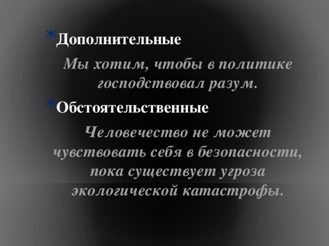 Дополнительные  Мы хотим, чтобы в политике господствовал разум. Обстоятельственные  Человечество не может чувствовать себя в безопасности, пока существует угроза экологической катастрофы. 