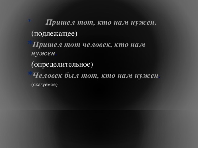  Пришел тот, кто нам нужен.   (подлежащее) Пришел тот человек, кто нам нужен .   ( определительное) Человек был тот, кто нам нужен .   (сказуемое) 