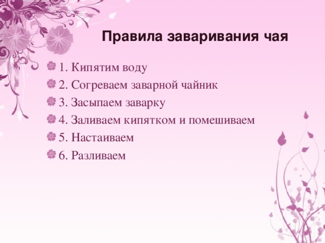 Правила заваривания чая 1. Кипятим воду 2. Согреваем заварной чайник 3. Засыпаем заварку 4. Заливаем кипятком и помешиваем 5. Настаиваем 6. Разливаем 