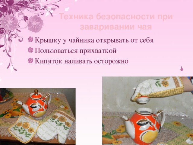 Техника безопасности при заваривании чая Крышку у чайника открывать от себя Пользоваться прихваткой Кипяток наливать осторожно 