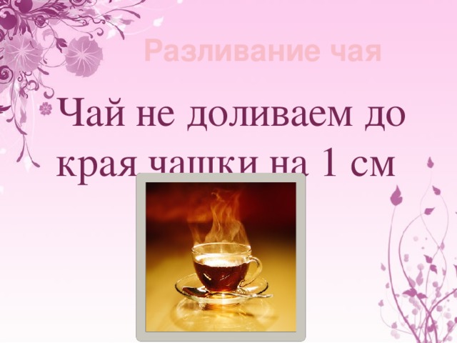 Разливание чая Чай не доливаем до края чашки на 1 см 