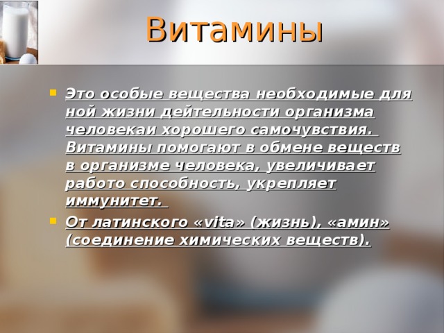 Витамины   Это особые вещества необходимые для ной жизни дейтельности организма человекаи хорошего самочувствия. Витамины помогают в обмене веществ в организме человека, увеличивает работо способность, укрепляет иммунитет. От латинского « vita » ( жизнь), «амин» (соединение химических веществ). 