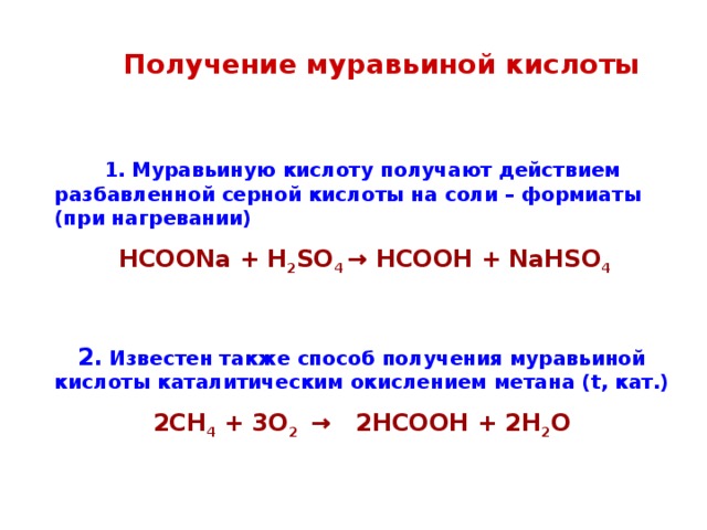  Получение муравьиной кислоты      1. Муравьиную кислоту получают действием разбавленной серной кислоты на соли – формиаты (при нагревании) HCOONa + H 2 SO 4 → HCOOH + NaHSO 4  2.  Известен также способ получения муравьиной кислоты каталитическим окислением метана ( t , кат.) 2CH 4 + 3O 2  → 2HCOOH + 2H 2 O  