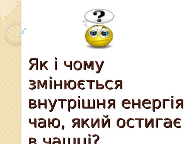 Як і чому змінюється внутрішня енергія чаю, який остигає в чашці? 