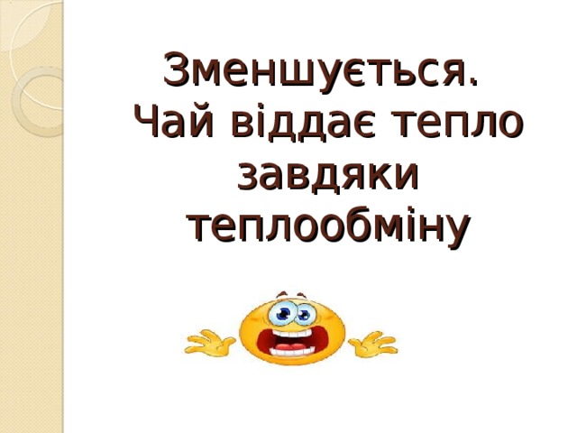 Зменшується.  Чай віддає тепло завдяки теплообміну 