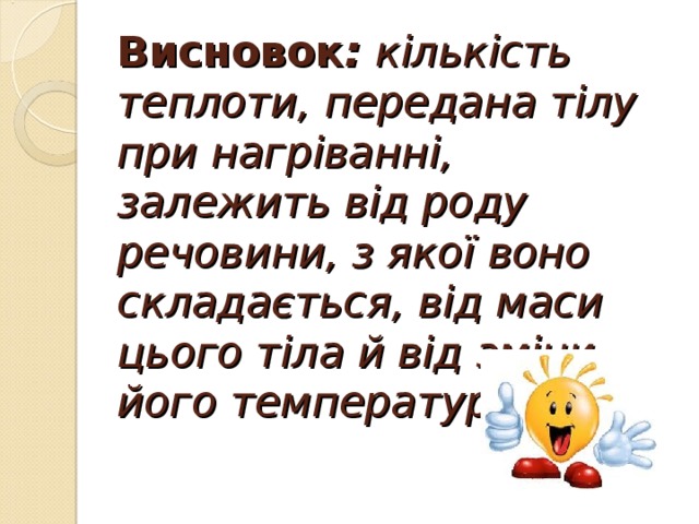 Висновок : кількість теплоти, передана тілу при нагріванні, залежить від роду речовини, з якої воно складається, від маси цього тіла й від зміни його температури.   