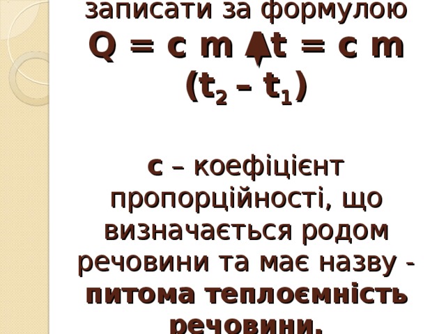 Це твердження можна записати за формулою  Q = c m Δt = с m (t 2 – t 1 )   с – коефіцієнт пропорційності, що визначається родом речовини та має назву - питома теплоємність речовини.   