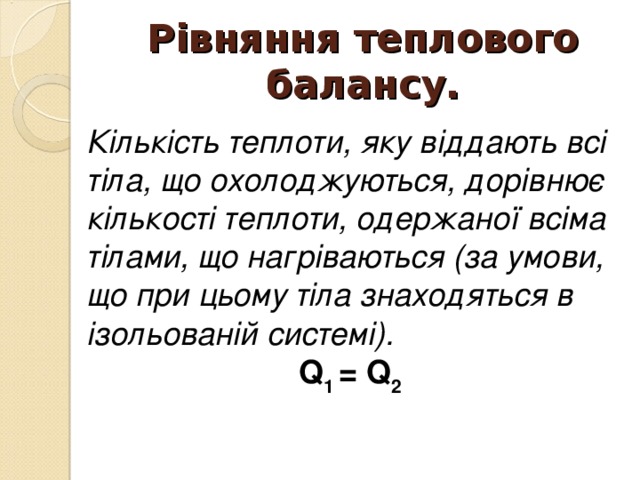 Рівняння теплового балансу. Кількість теплоти, яку віддають всі тіла, що охолоджуються, дорівнює кількості теплоти, одержаної всіма тілами, що нагріваються (за умови, що при цьому тіла знаходяться в ізольованій системі). Q 1 = Q 2 