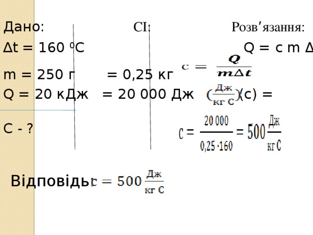 Дано: СІ: Розв ’ язання: ∆ t = 160 0 С Q = c m Δt m = 250 г = 0,25 кг Q = 20 кДж = 20 000 Дж (с) = С - ?   Відповідь: 