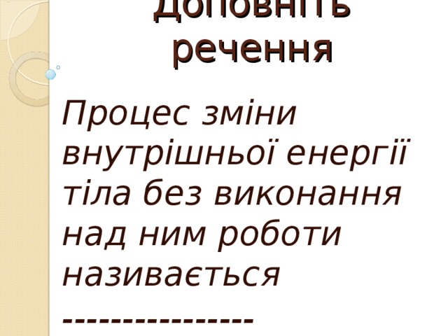 Доповніть речення Процес зміни внутрішньої енергії тіла без виконання над ним роботи називається ---------------- 