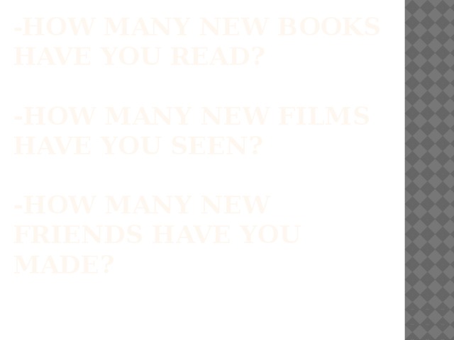 - how many new books have you read?   -how many new films have you seen?   -how many new friends have you made?    