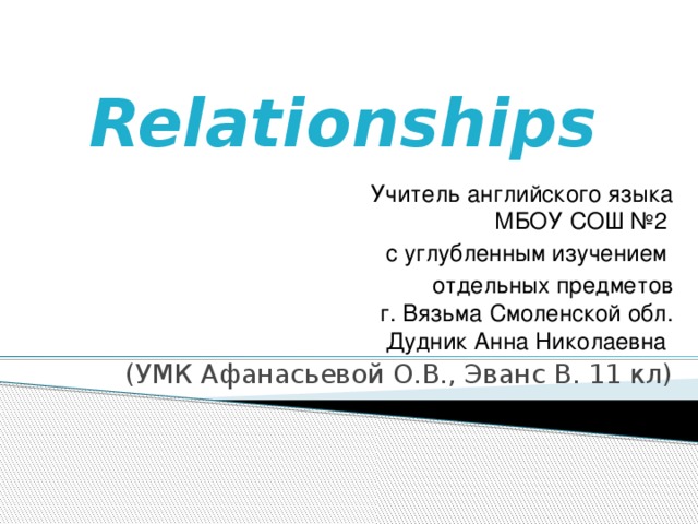 Relationships Учитель английского языка  МБОУ СОШ №2 с углубленным изучением отдельных предметов  г. Вязьма Смоленской обл.  Дудник Анна Николаевна (УМК Афанасьевой О.В., Эванс В. 11 кл) 