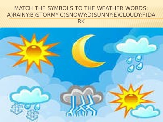 Match the symbols to the weather words:  A)RAINY:B)STORMY:C)SNOWY:D)SUNNY:E)CLOUDY:F)DARK 