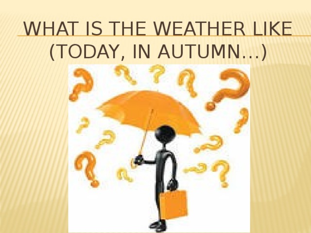 WHAT IS THE WEATHER LIKE (TODAY, IN AUTUMN…) 