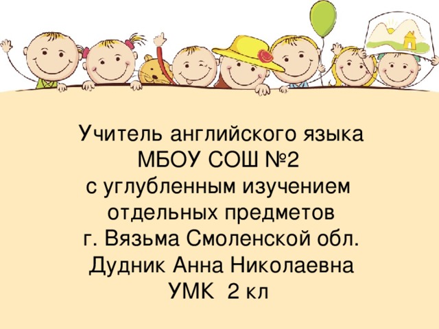 Учитель английского языка  МБОУ СОШ №2  с углубленным изучением  отдельных предметов  г. Вязьма Смоленской обл.  Дудник Анна Николаевна  УМК 2 кл 