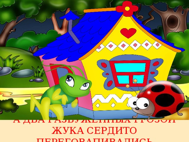А ДВА РАЗБУЖЕННЫХ ГРОЗОЙ ЖУКА СЕРДИТО ПЕРЕГОВАПИВАЛИСЬ 