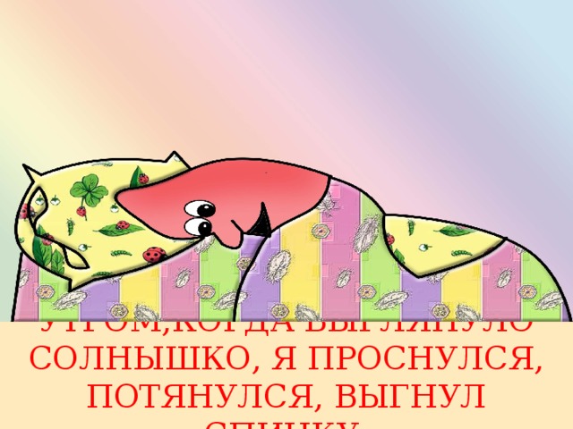 УТРОМ,КОГДА ВЫГЛЯНУЛО СОЛНЫШКО, Я ПРОСНУЛСЯ, ПОТЯНУЛСЯ, ВЫГНУЛ СПИНКУ 