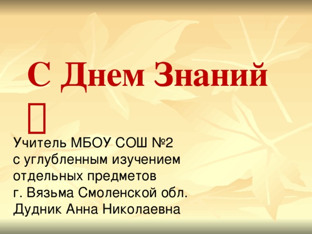 С Днем Знаний   Учитель МБОУ СОШ №2  с углубленным изучением  отдельных предметов  г. Вязьма Смоленской обл.  Дудник Анна Николаевна 