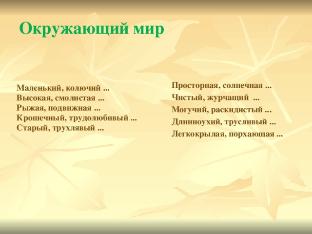 Окружающий мир Просторная, солнечная ... Чистый, журчащий ... Могучий, раскидистый ... Длинноухий, трусливый ... Легкокрылая, порхающая ...  Маленький, колючий ... Высокая, смолистая ...  Рыжая, подвижная ... Крошечный, трудолюбивый ... Старый, трухлявый ... 