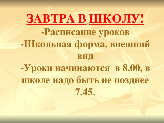 ЗАВТРА В  ШКОЛУ!  -Расписание уроков  -Школьная форма, внешний вид  -Уроки начинаются в 8.00, в школе надо быть не позднее 7.45.   