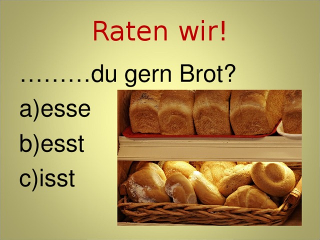 Raten wir! ……… du gern Brot? esse esst isst 