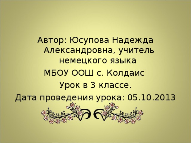 Автор: Юсупова Надежда Александровна, учитель немецкого языка МБОУ ООШ с. Колдаис Урок в 3 классе. Дата проведения урока: 05.10.2013 