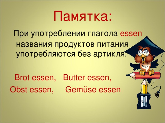 Памятка:  При употреблении глагола essen  названия продуктов питания употребляются без артикля.  Brot essen,  Butter essen, Obst essen,  Gemüse essen 