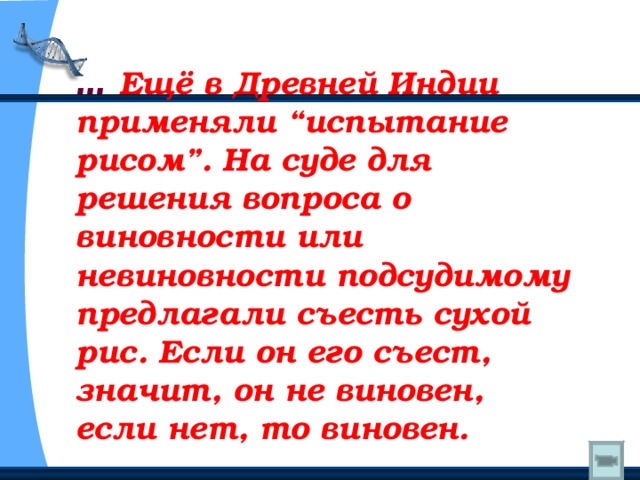 … Ещё в Древней Индии применяли “испытание рисом”. На суде для решения вопроса о виновности или невиновности подсудимому предлагали съесть сухой рис. Если он его съест, значит, он не виновен, если нет, то виновен. 