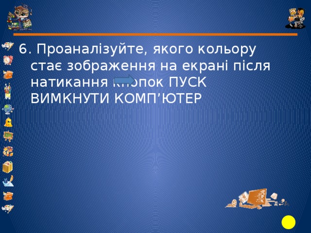 6. Проаналізуйте, якого кольору стає зображення на екрані після натикання кнопок ПУСК ВИМКНУТИ КОМП’ЮТЕР 