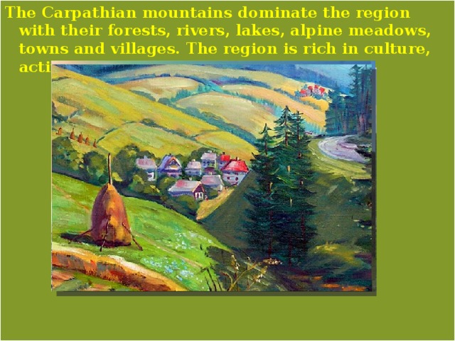The Carpathian mountains dominate the region with their forests, rivers, lakes, alpine meadows, towns and villages. The region is rich in culture, activity and history. 