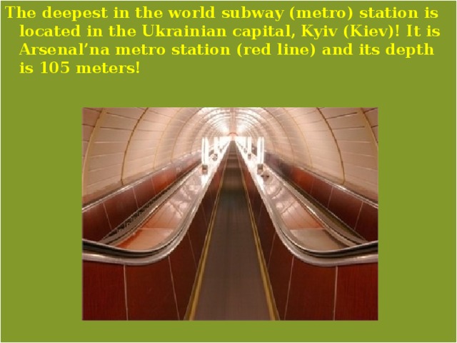 The deepest in the world subway (metro) station is located in the Ukrainian capital, Kyiv (Kiev)! It is Arsenal’na metro station (red line) and its depth is 105 meters! 