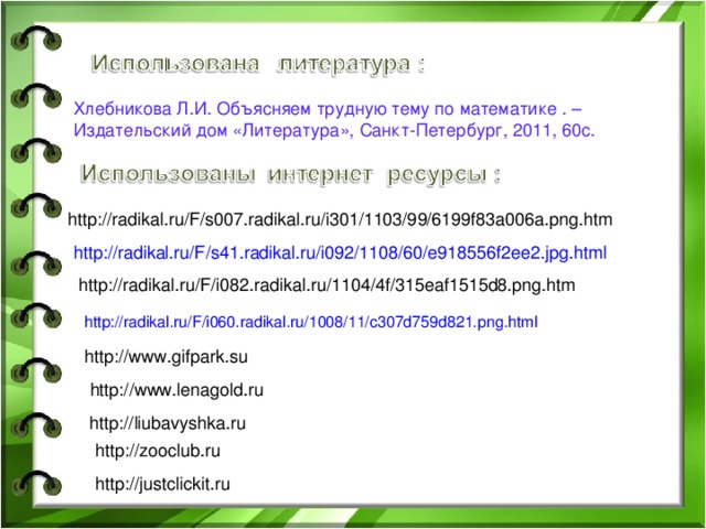 Хлебникова Л.И. Объясняем трудную тему по математике . – Издательский дом «Литература», Санкт-Петербург, 2011, 60с. http://radikal.ru/F/s007.radikal.ru/i301/1103/99/6199f83a006a.png.htm http://radikal.ru/F/s41.radikal.ru/i092/1108/60/e918556f2ee2.jpg.html  http://radikal.ru/F/i082.radikal.ru/1104/4f/315eaf1515d8.png.htm http://radikal.ru/F/i060.radikal.ru/1008/11/c307d759d821.png.html  http://www.gifpark.su http://www.lenagold.ru http://liubavyshka.ru http://zooclub.ru http://justclickit.ru 